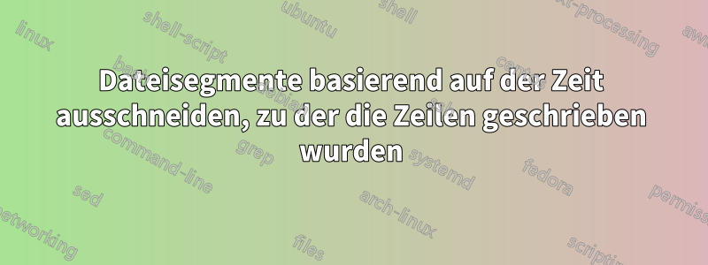 Dateisegmente basierend auf der Zeit ausschneiden, zu der die Zeilen geschrieben wurden