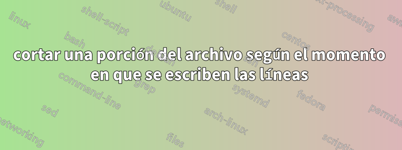 cortar una porción del archivo según el momento en que se escriben las líneas