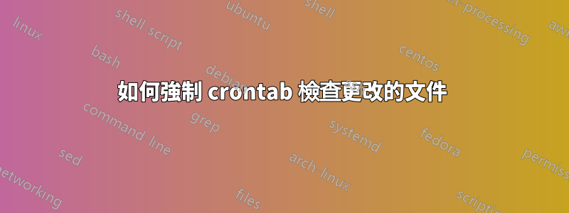 如何強制 crontab 檢查更改的文件