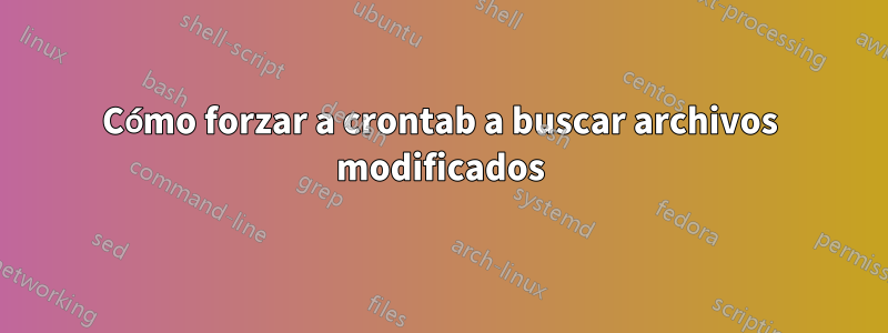 Cómo forzar a crontab a buscar archivos modificados