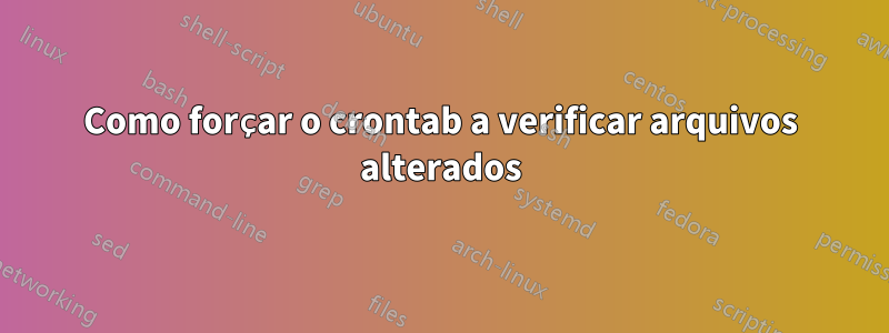 Como forçar o crontab a verificar arquivos alterados