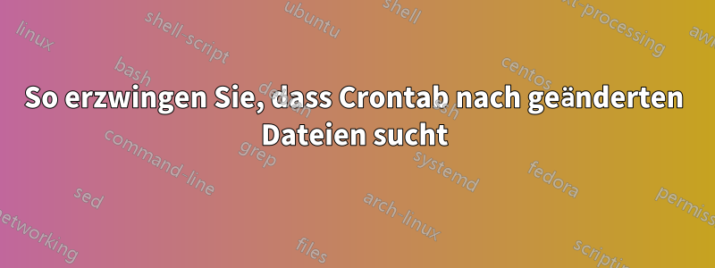 So erzwingen Sie, dass Crontab nach geänderten Dateien sucht