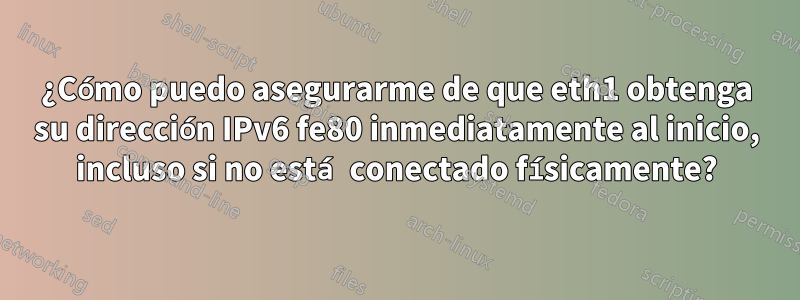 ¿Cómo puedo asegurarme de que eth1 obtenga su dirección IPv6 fe80 inmediatamente al inicio, incluso si no está conectado físicamente?