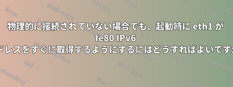 物理的に接続されていない場合でも、起動時に eth1 が fe80 IPv6 アドレスをすぐに取得するようにするにはどうすればよいですか?