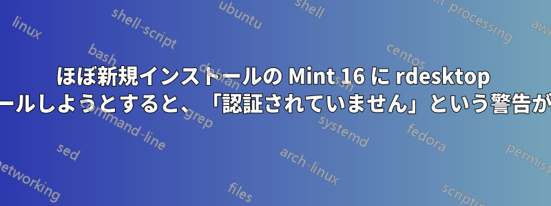 ほぼ新規インストールの Mint 16 に rdesktop をインストールしようとすると、「認証されていません」という警告が表示される