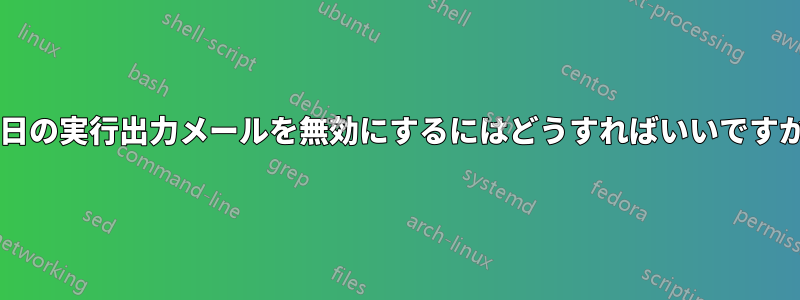 毎日の実行出力メールを無効にするにはどうすればいいですか?