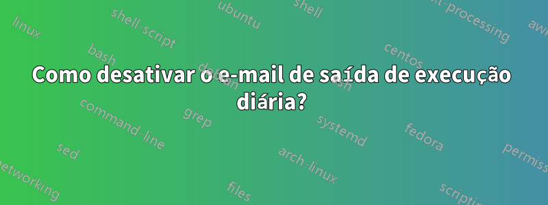 Como desativar o e-mail de saída de execução diária?