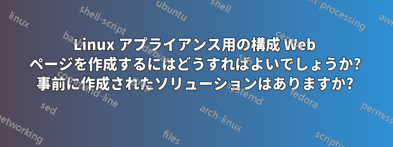 Linux アプライアンス用の構成 Web ページを作成するにはどうすればよいでしょうか? 事前に作成されたソリューションはありますか?