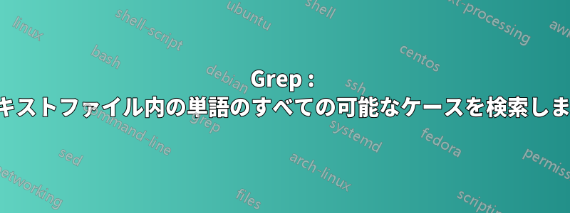 Grep : テキストファイル内の単語のすべての可能なケースを検索します