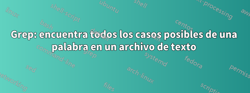 Grep: encuentra todos los casos posibles de una palabra en un archivo de texto