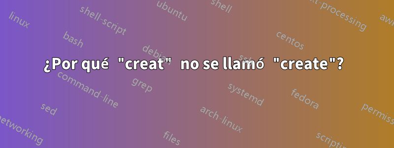 ¿Por qué "creat" no se llamó "create"? 