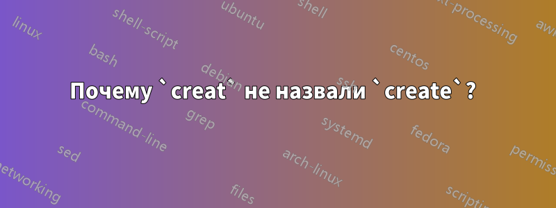 Почему `creat` не назвали `create`? 