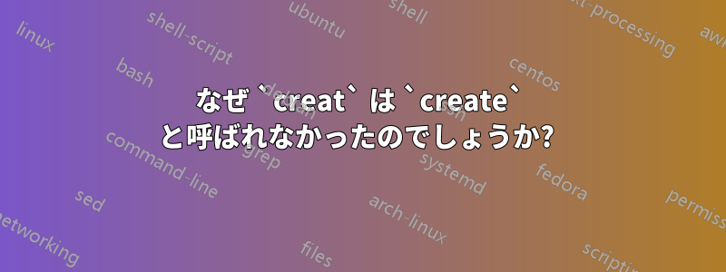 なぜ `creat` は `create` と呼ばれなかったのでしょうか? 