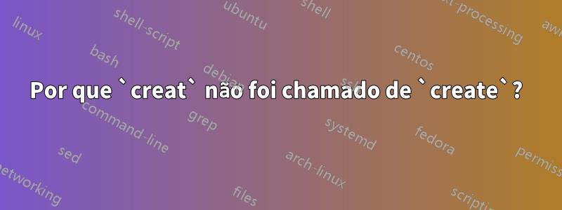 Por que `creat` não foi chamado de `create`? 