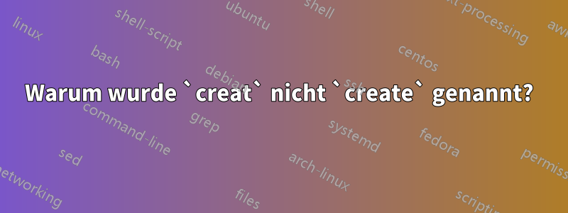 Warum wurde `creat` nicht `create` genannt? 