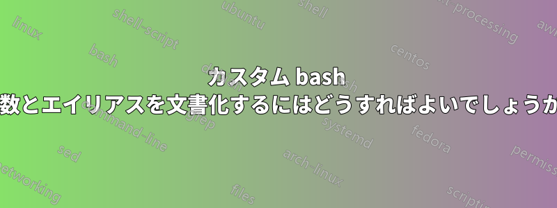 カスタム bash 関数とエイリアスを文書化するにはどうすればよいでしょうか?