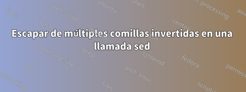 Escapar de múltiples comillas invertidas en una llamada sed