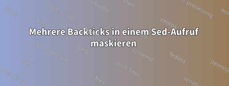 Mehrere Backticks in einem Sed-Aufruf maskieren