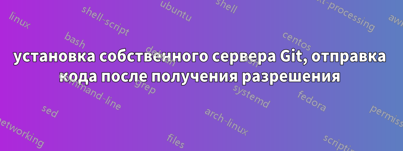 установка собственного сервера Git, отправка кода после получения разрешения