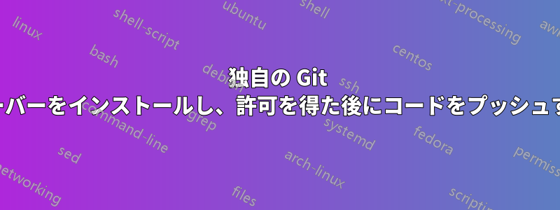 独自の Git サーバーをインストールし、許可を得た後にコードをプッシュする