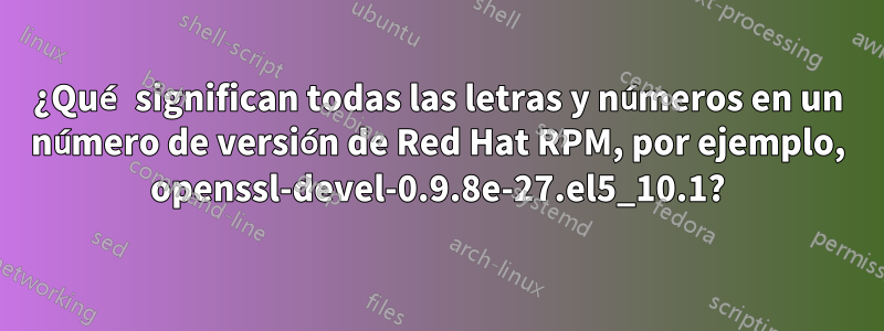 ¿Qué significan todas las letras y números en un número de versión de Red Hat RPM, por ejemplo, openssl-devel-0.9.8e-27.el5_10.1?