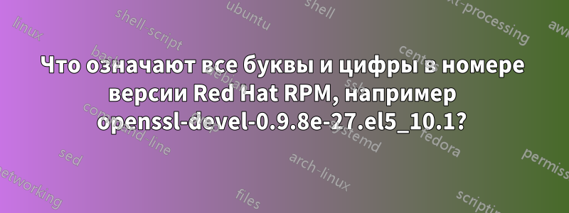 Что означают все буквы и цифры в номере версии Red Hat RPM, например openssl-devel-0.9.8e-27.el5_10.1?