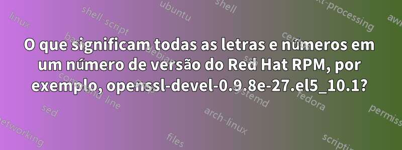 O que significam todas as letras e números em um número de versão do Red Hat RPM, por exemplo, openssl-devel-0.9.8e-27.el5_10.1?