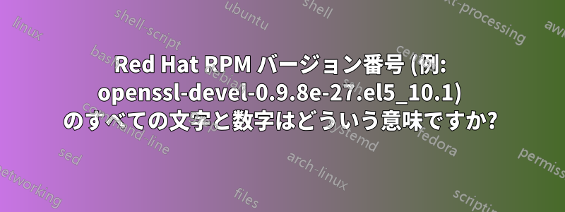 Red Hat RPM バージョン番号 (例: openssl-devel-0.9.8e-27.el5_10.1) のすべての文字と数字はどういう意味ですか?