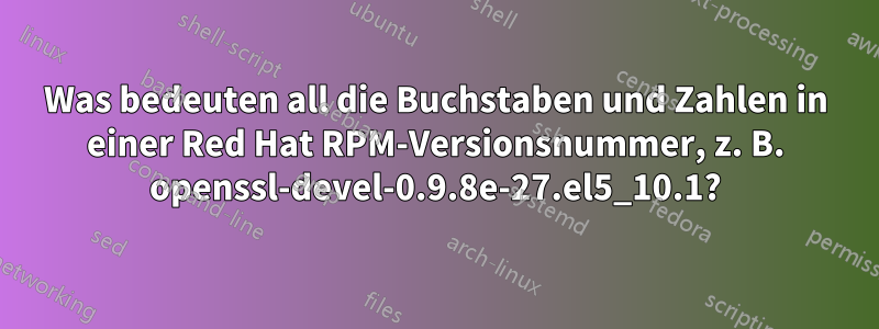 Was bedeuten all die Buchstaben und Zahlen in einer Red Hat RPM-Versionsnummer, z. B. openssl-devel-0.9.8e-27.el5_10.1?