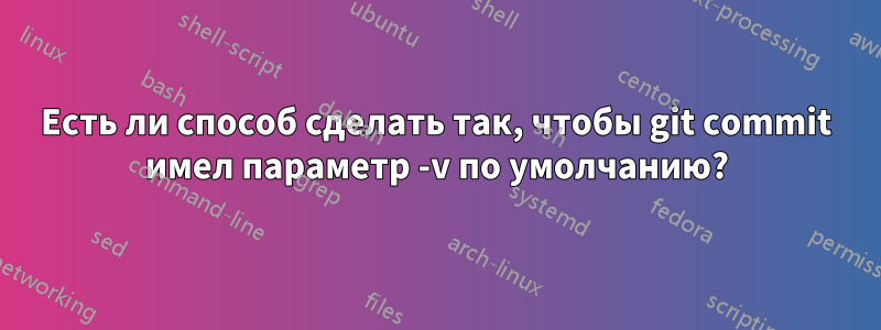 Есть ли способ сделать так, чтобы git commit имел параметр -v по умолчанию?