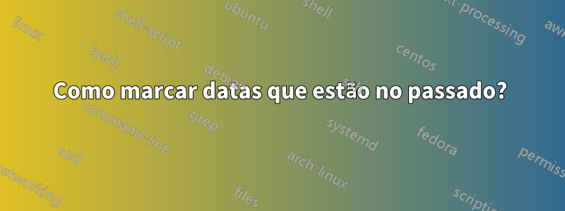 Como marcar datas que estão no passado?