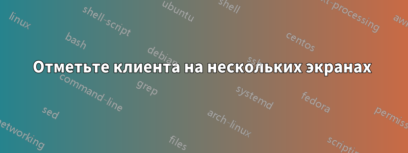 Отметьте клиента на нескольких экранах