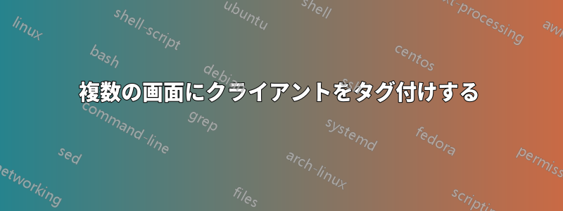 複数の画面にクライアントをタグ付けする