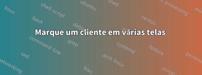 Marque um cliente em várias telas