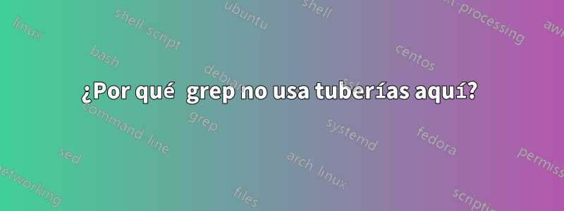 ¿Por qué grep no usa tuberías aquí?