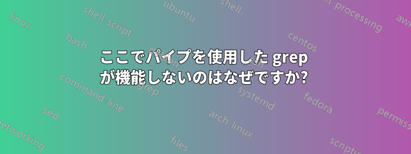 ここでパイプを使用した grep が機能しないのはなぜですか?