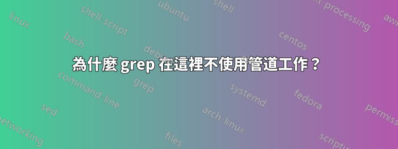 為什麼 grep 在這裡不使用管道工作？