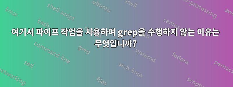 여기서 파이프 작업을 사용하여 grep을 수행하지 않는 이유는 무엇입니까?