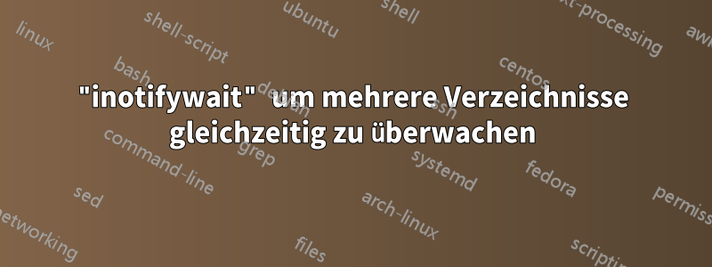 "inotifywait" um mehrere Verzeichnisse gleichzeitig zu überwachen