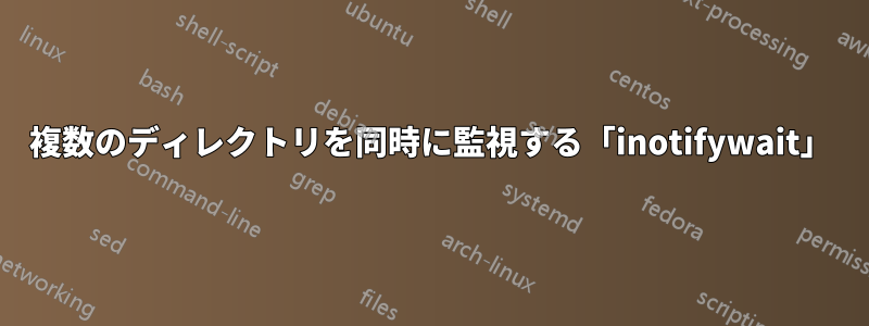 複数のディレクトリを同時に監視する「inotifywait」