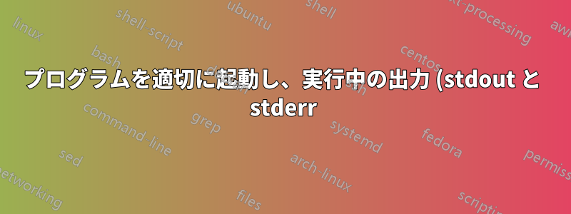 プログラムを適切に起動し、実行中の出力 (stdout と stderr) を後でリダイレクトできるようにするにはどうすればよいでしょうか?