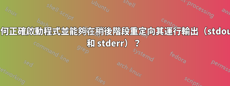 如何正確啟動程式並能夠在稍後階段重定向其運行輸出（stdout 和 stderr）？