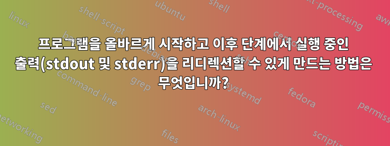 프로그램을 올바르게 시작하고 이후 단계에서 실행 중인 출력(stdout 및 stderr)을 리디렉션할 수 있게 만드는 방법은 무엇입니까?