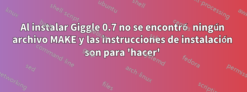 Al instalar Giggle 0.7 no se encontró ningún archivo MAKE y las instrucciones de instalación son para 'hacer'