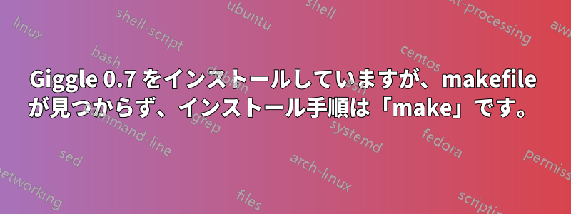 Giggle 0.7 をインストールしていますが、makefile が見つからず、インストール手順は「make」です。