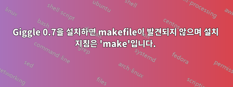 Giggle 0.7을 설치하면 makefile이 발견되지 않으며 설치 지침은 'make'입니다.