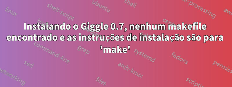 Instalando o Giggle 0.7, nenhum makefile encontrado e as instruções de instalação são para 'make'