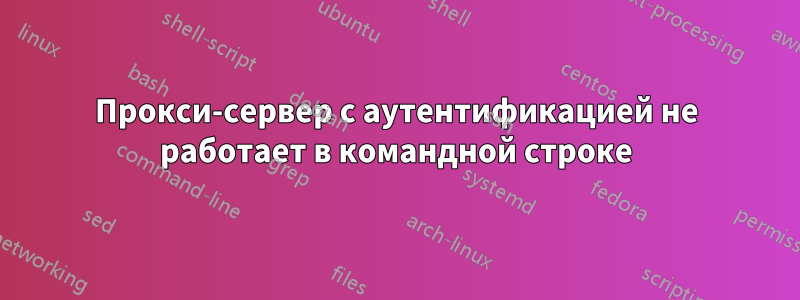 Прокси-сервер с аутентификацией не работает в командной строке