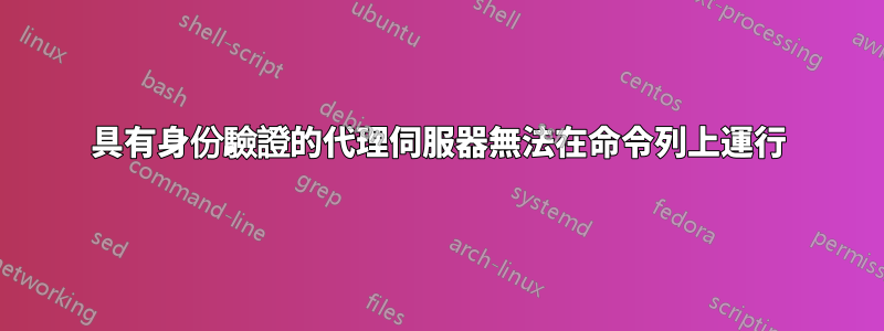 具有身份驗證的代理伺服器無法在命令列上運行