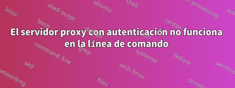 El servidor proxy con autenticación no funciona en la línea de comando